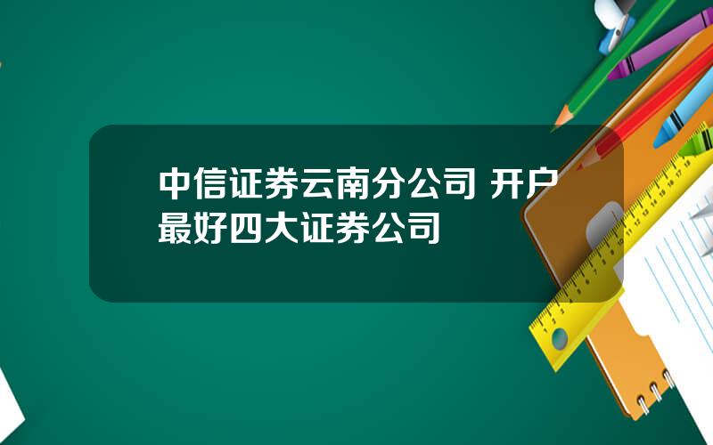 中信证券云南分公司 开户最好四大证券公司